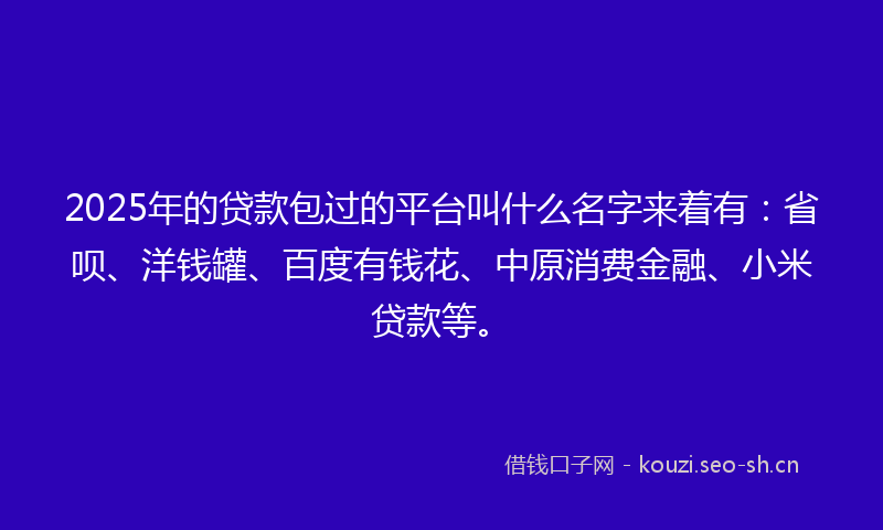 2025年的贷款包过的平台叫什么名字来着有：省呗、洋钱罐、百度有钱花、中原消费金融、小米贷款等。