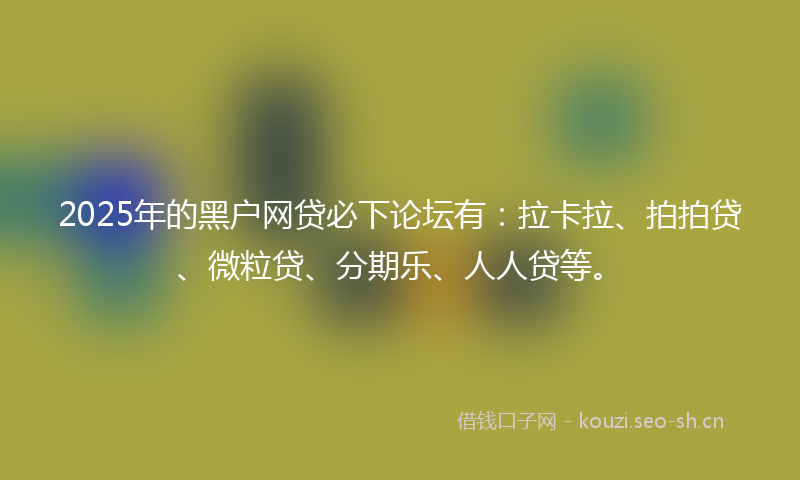 2025年的黑户网贷必下论坛有：拉卡拉、拍拍贷、微粒贷、分期乐、人人贷等。
