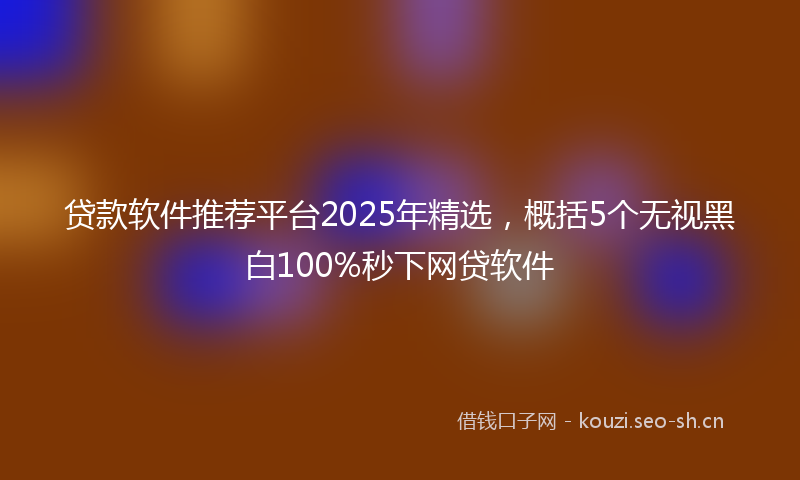 贷款软件推荐平台2025年精选，概括5个无视黑白100%秒下网贷软件