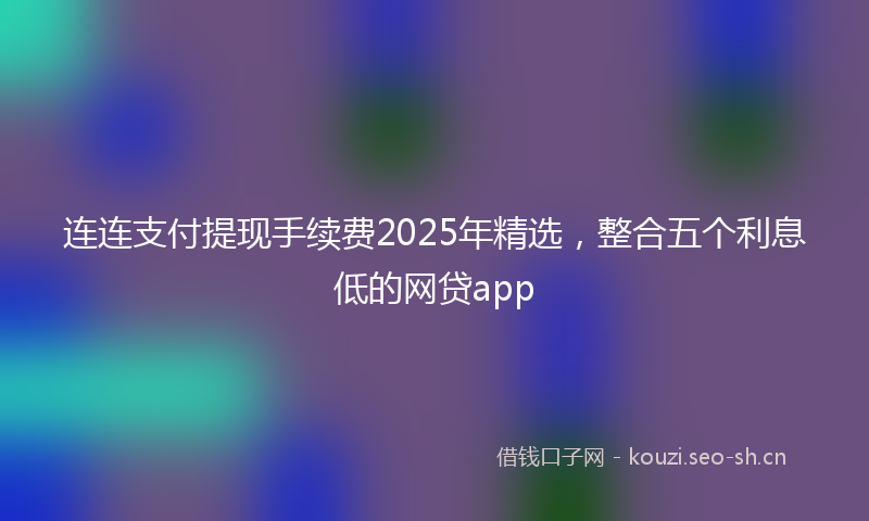 连连支付提现手续费2025年精选，整合五个利息低的网贷app
