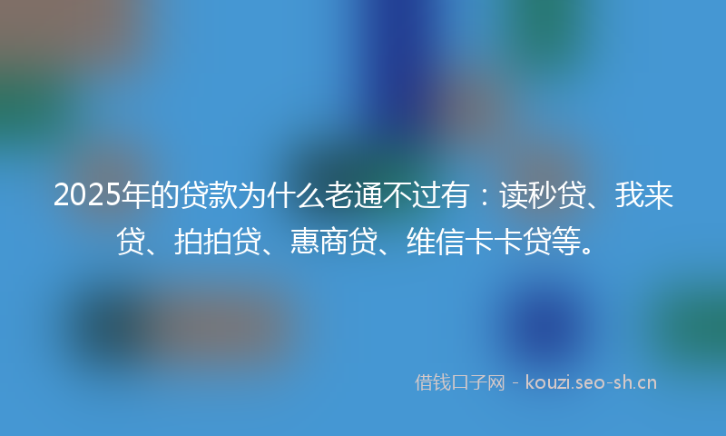 2025年的贷款为什么老通不过有：读秒贷、我来贷、拍拍贷、惠商贷、维信卡卡贷等。