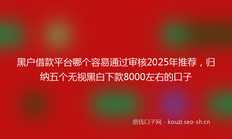 黑户借款平台哪个容易通过审核2025年推荐，归纳五个无视黑白下款8000左右的口子