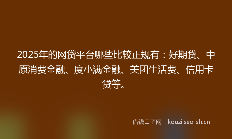 2025年的网贷平台哪些比较正规有：好期贷、中原消费金融、度小满金融、美团生活费、信用卡贷等。