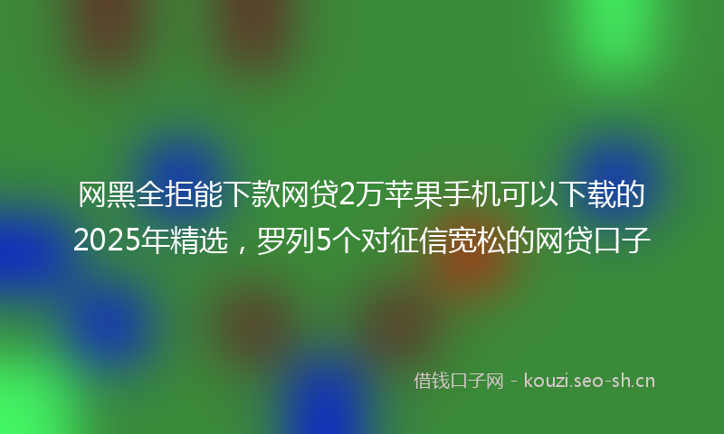 网黑全拒能下款网贷2万苹果手机可以下载的2025年精选，罗列5个对征信宽松的网贷口子