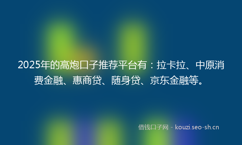 2025年的高炮口子推荐平台有：拉卡拉、中原消费金融、惠商贷、随身贷、京东金融等。