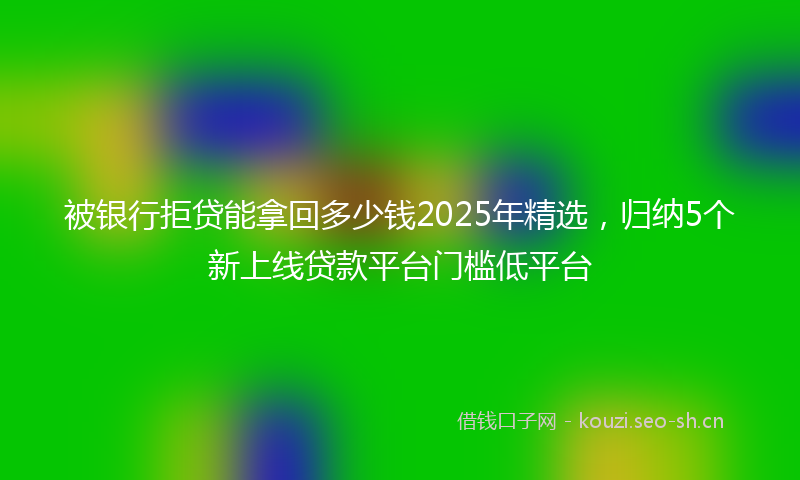 被银行拒贷能拿回多少钱2025年精选，归纳5个新上线贷款平台门槛低平台