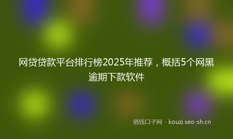 网贷贷款平台排行榜2025年推荐，概括5个网黑逾期下款软件