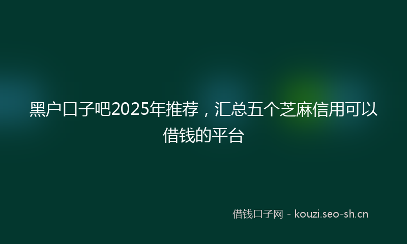 黑户口子吧2025年推荐，汇总五个芝麻信用可以借钱的平台