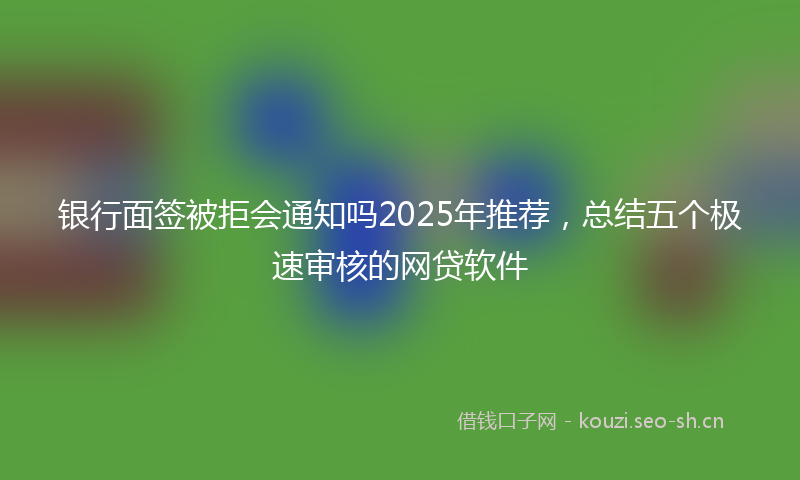 银行面签被拒会通知吗2025年推荐，总结五个极速审核的网贷软件