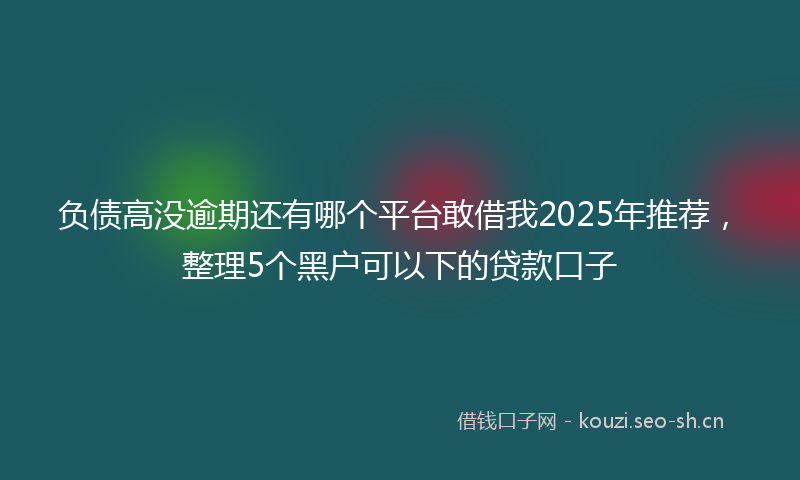 负债高没逾期还有哪个平台敢借我2025年推荐，整理5个黑户可以下的贷款口子