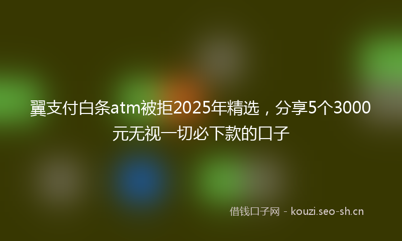 翼支付白条atm被拒2025年精选，分享5个3000元无视一切必下款的口子