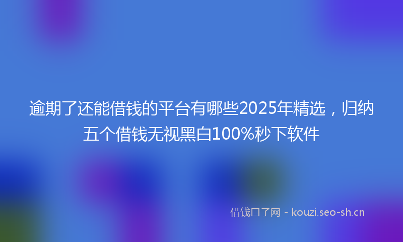 逾期了还能借钱的平台有哪些2025年精选，归纳五个借钱无视黑白100%秒下软件