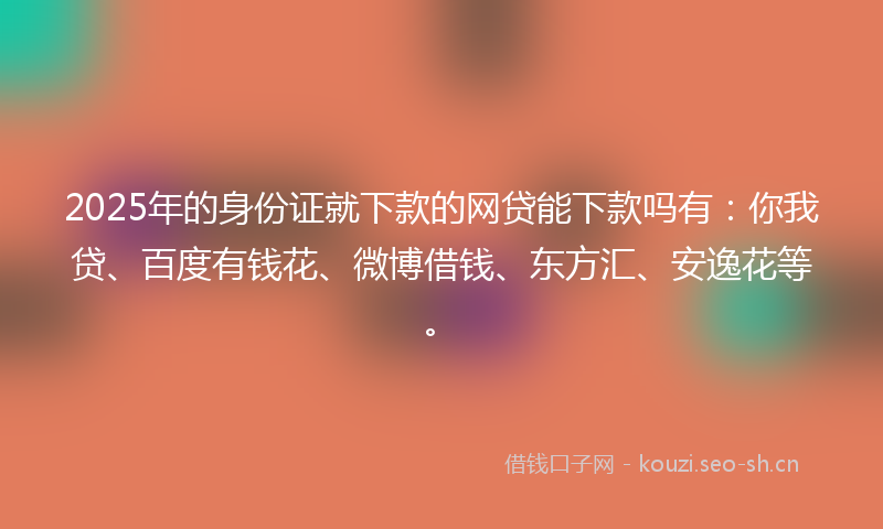 2025年的身份证就下款的网贷能下款吗有：你我贷、百度有钱花、微博借钱、东方汇、安逸花等。