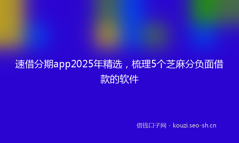 速借分期app2025年精选，梳理5个芝麻分负面借款的软件