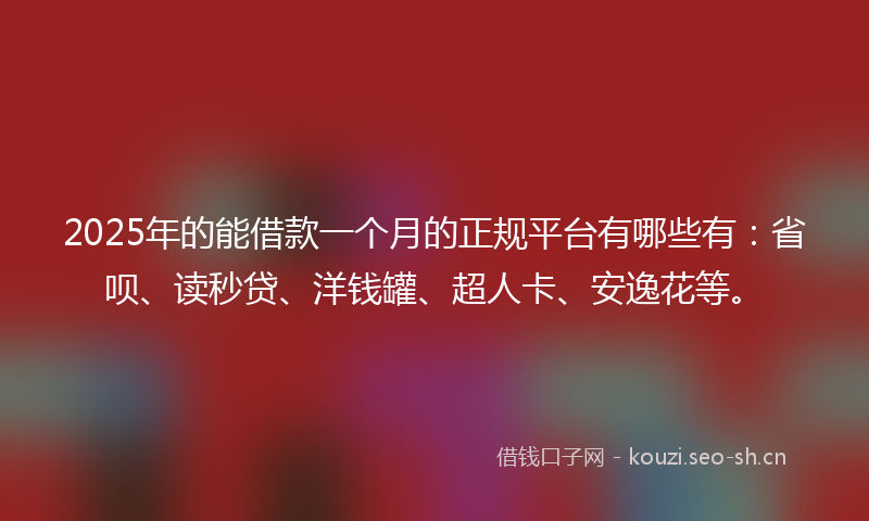 2025年的能借款一个月的正规平台有哪些有：省呗、读秒贷、洋钱罐、超人卡、安逸花等。