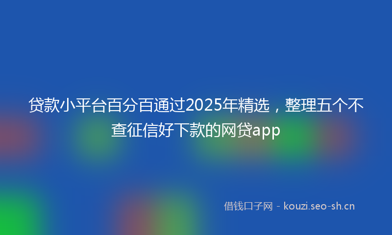 贷款小平台百分百通过2025年精选，整理五个不查征信好下款的网贷app