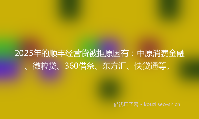 2025年的顺丰经营贷被拒原因有：中原消费金融、微粒贷、360借条、东方汇、快贷通等。