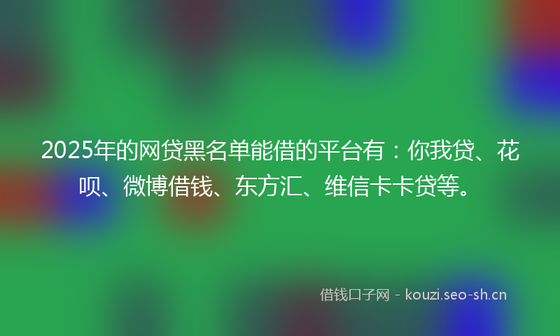 2025年的网贷黑名单能借的平台有：你我贷、花呗、微博借钱、东方汇、维信卡卡贷等。
