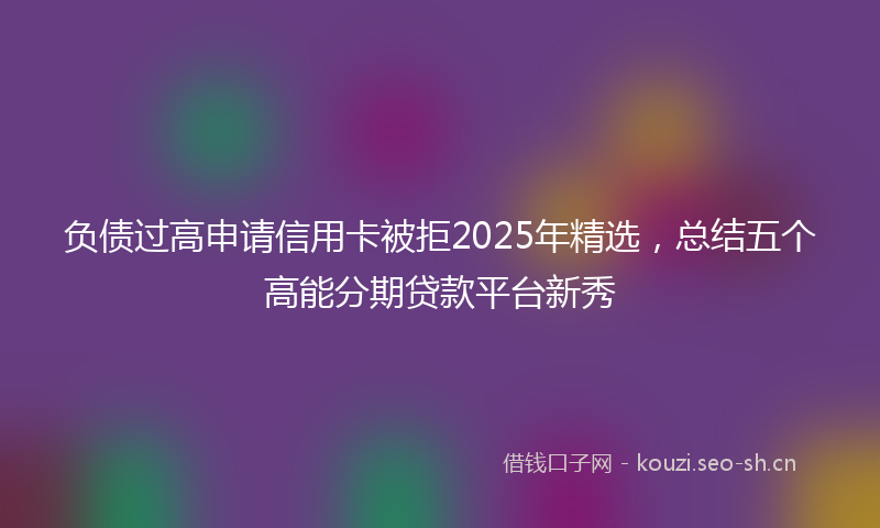 负债过高申请信用卡被拒2025年精选，总结五个高能分期贷款平台新秀