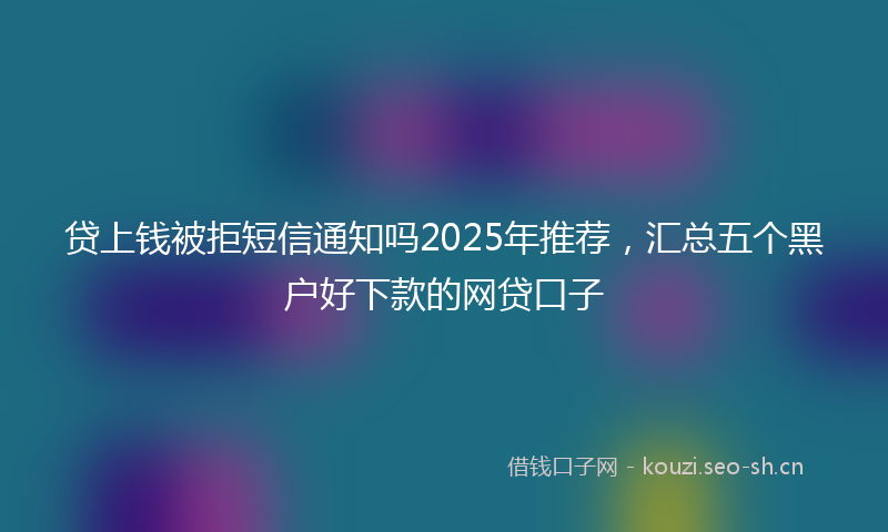 贷上钱被拒短信通知吗2025年推荐，汇总五个黑户好下款的网贷口子