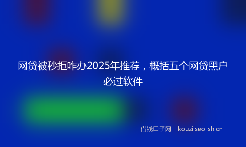 网贷被秒拒咋办2025年推荐，概括五个网贷黑户必过软件