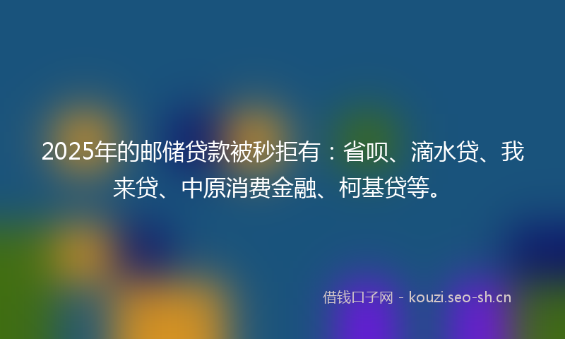 2025年的邮储贷款被秒拒有：省呗、滴水贷、我来贷、中原消费金融、柯基贷等。