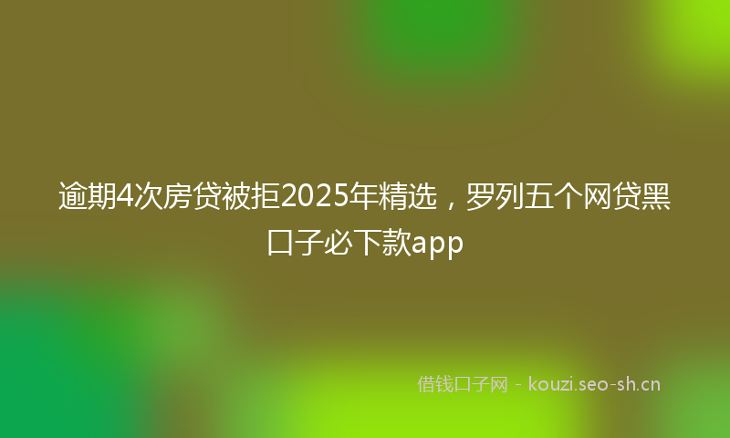 逾期4次房贷被拒2025年精选，罗列五个网贷黑口子必下款app