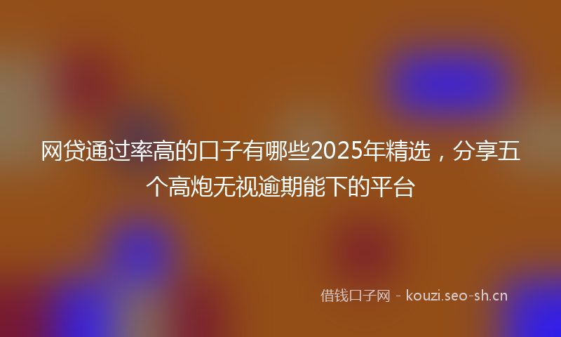 网贷通过率高的口子有哪些2025年精选，分享五个高炮无视逾期能下的平台