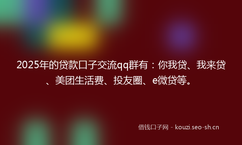 2025年的贷款口子交流qq群有：你我贷、我来贷、美团生活费、投友圈、e微贷等。