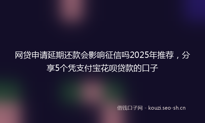 网贷申请延期还款会影响征信吗2025年推荐，分享5个凭支付宝花呗贷款的口子