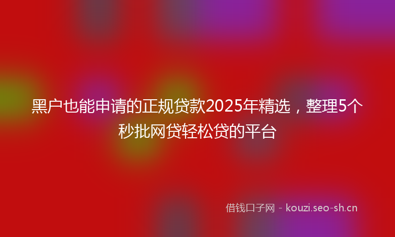 黑户也能申请的正规贷款2025年精选，整理5个秒批网贷轻松贷的平台