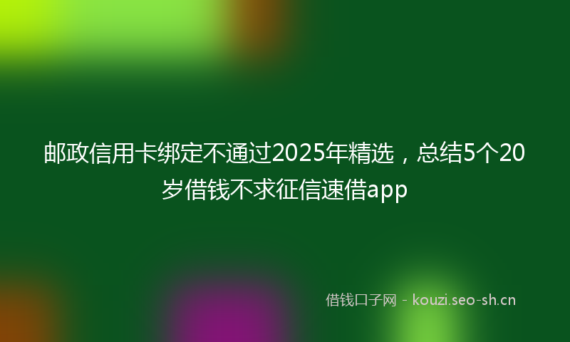 邮政信用卡绑定不通过2025年精选，总结5个20岁借钱不求征信速借app