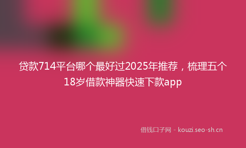 贷款714平台哪个最好过2025年推荐，梳理五个18岁借款神器快速下款app