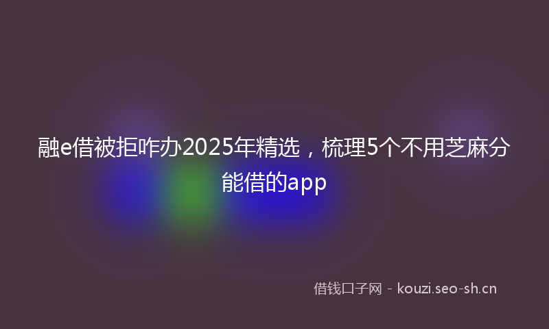 融e借被拒咋办2025年精选，梳理5个不用芝麻分能借的app
