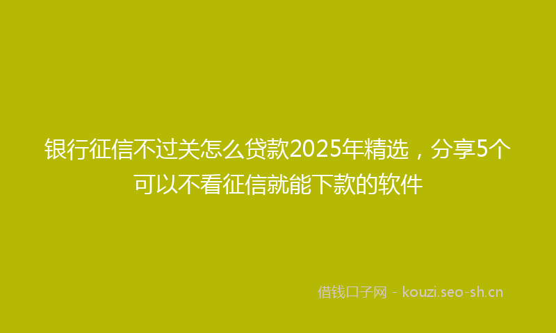 银行征信不过关怎么贷款2025年精选，分享5个可以不看征信就能下款的软件