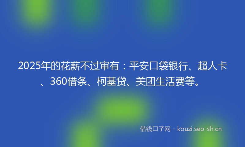 2025年的花薪不过审有：平安口袋银行、超人卡、360借条、柯基贷、美团生活费等。