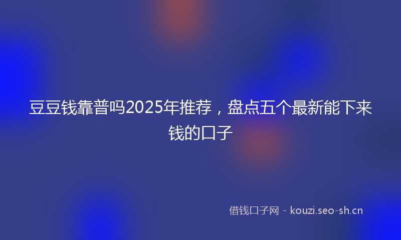 豆豆钱靠普吗2025年推荐，盘点五个最新能下来钱的口子