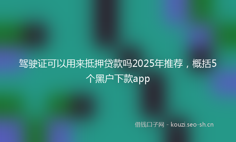 驾驶证可以用来抵押贷款吗2025年推荐，概括5个黑户下款app