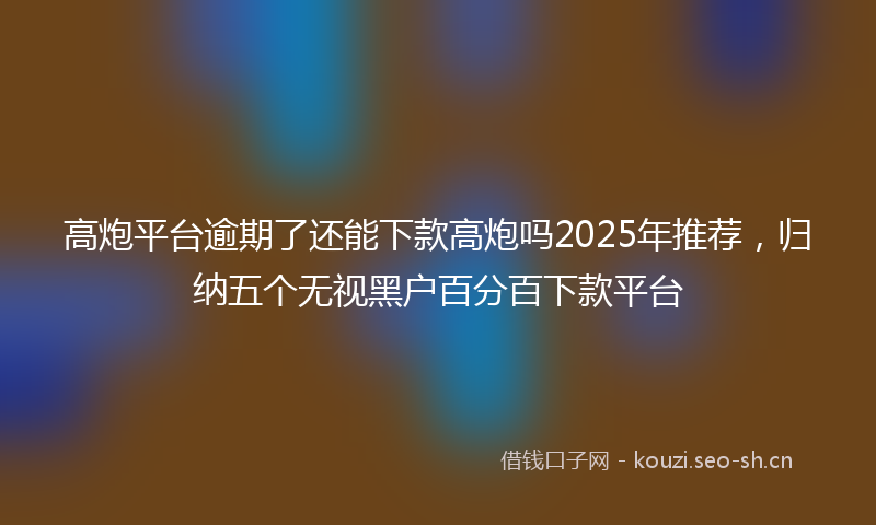 高炮平台逾期了还能下款高炮吗2025年推荐，归纳五个无视黑户百分百下款平台