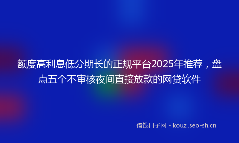 额度高利息低分期长的正规平台2025年推荐，盘点五个不审核夜间直接放款的网贷软件
