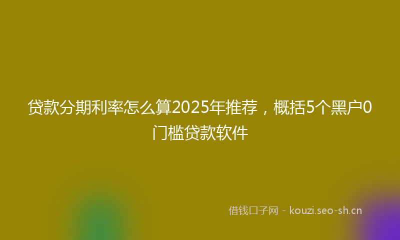 贷款分期利率怎么算2025年推荐，概括5个黑户0门槛贷款软件