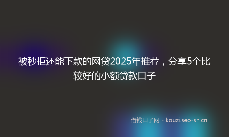 被秒拒还能下款的网贷2025年推荐，分享5个比较好的小额贷款口子