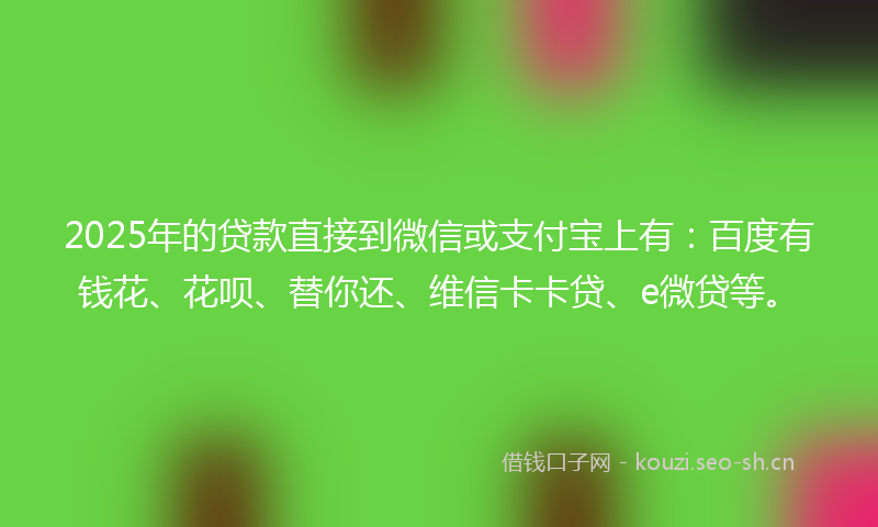 2025年的贷款直接到微信或支付宝上有：百度有钱花、花呗、替你还、维信卡卡贷、e微贷等。