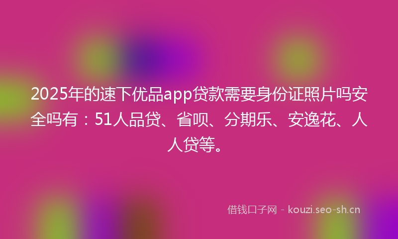 2025年的速下优品app贷款需要身份证照片吗安全吗有：51人品贷、省呗、分期乐、安逸花、人人贷等。