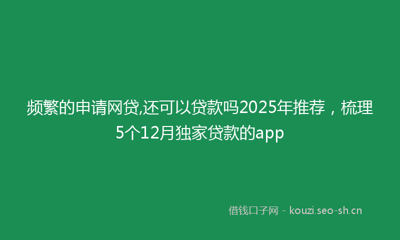 频繁的申请网贷,还可以贷款吗2025年推荐，梳理5个12月独家贷款的app