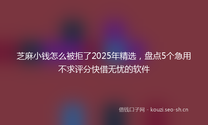 芝麻小钱怎么被拒了2025年精选，盘点5个急用不求评分快借无忧的软件