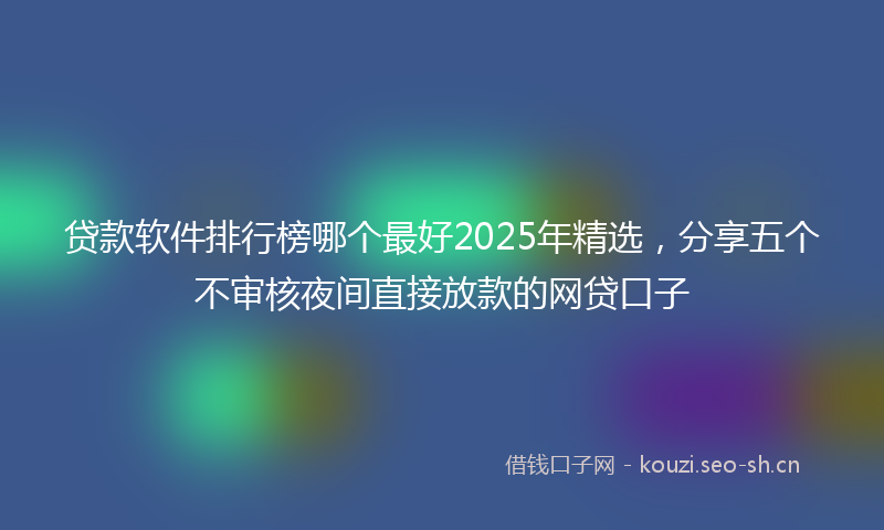 贷款软件排行榜哪个最好2025年精选，分享五个不审核夜间直接放款的网贷口子