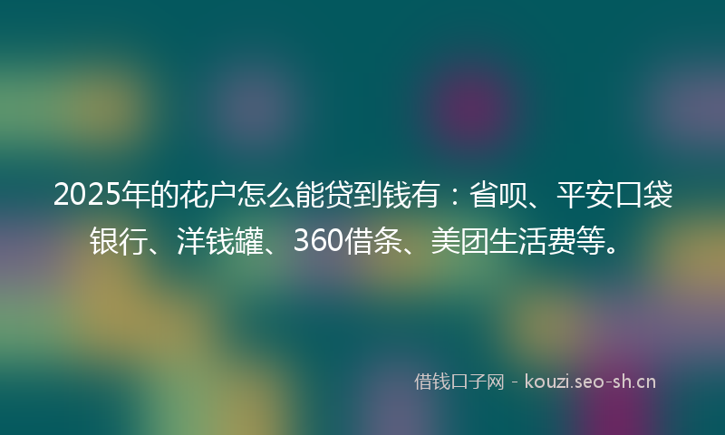2025年的花户怎么能贷到钱有:省呗、平安口袋银行、洋钱罐、360借条、美团生活费等。