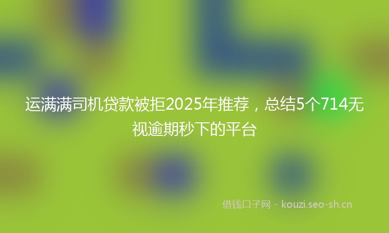 运满满司机贷款被拒2025年推荐，总结5个714无视逾期秒下的平台