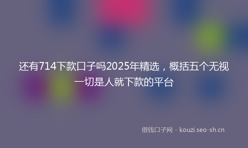 还有714下款口子吗2025年精选，概括五个无视一切是人就下款的平台